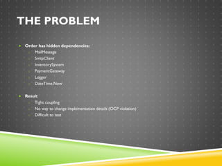 THE PROBLEM
 Order has hidden dependencies:
o MailMessage
o SmtpClient
o InventorySystem
o PaymentGateway
o Logger
o DateTime.Now
 Result
o Tight coupling
o No way to change implementation details (OCP violation)
o Difficult to test
 