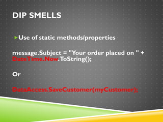 DIP SMELLS
Use of static methods/properties
message.Subject = "Your order placed on " +
DateTime.Now.ToString();
Or
DataAccess.SaveCustomer(myCustomer);
 