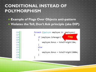 CONDITIONAL INSTEAD OF
POLYMORPHISM
 Example of Flags Over Objects anti-pattern
 Violates theTell, Don’t Ask principle (aka DIP)
 