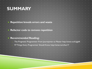 SUMMARY
 Repetition breeds errors and waste
 Refactor code to remove repetition
 Recommended Reading:
o The Pragmatic Programmer: From Journeyman to Master http://amzn.to/b2gJdK
o 97 Things Every Programmer Should Know http://amzn.to/cAse1Y
 