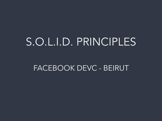 S.O.L.I.D. PRINCIPLES
FACEBOOK DEVC - BEIRUT
 