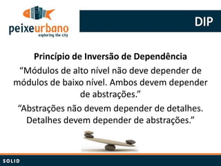 Princípio de Inversão de Dependência
 “Módulos de alto nível não deve depender de
módulos de baixo nível. Ambos devem depender
                 de abstrações.”
 “Abstrações não devem depender de detalhes.
   Detalhes devem depender de abstrações.”
 