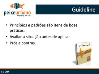 • Princípios e padrões são itens de boas
  práticas.
• Avaliar a situação antes de aplicar.
• Prós e contras.
 