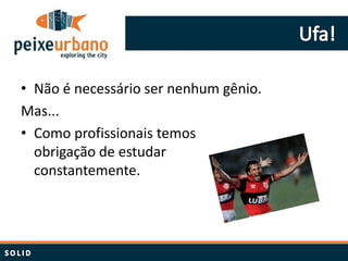 • Não é necessário ser nenhum gênio.
Mas...
• Como profissionais temos
  obrigação de estudar
  constantemente.
 