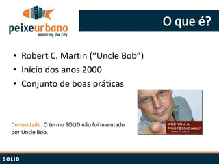 • Robert C. Martin (“Uncle Bob”)
• Início dos anos 2000
• Conjunto de boas práticas



Curiosidade: O termo SOLID não foi inventado
por Uncle Bob.
 