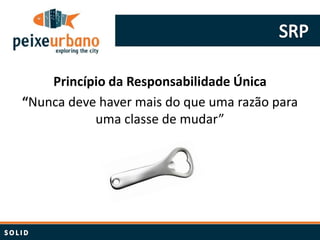 Princípio da Responsabilidade Única
“Nunca deve haver mais do que uma razão para
           uma classe de mudar”
 