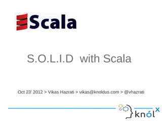S.O.L.I.D with Scala

Oct 23' 2012 > Vikas Hazrati > vikas@knoldus.com > @vhazrati
 