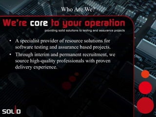 Who Are We?,[object Object],A specialist provider of resource solutions for software testing and assurance based projects.,[object Object],Through interim and permanent recruitment, we source high-quality professionals with proven delivery experience.,[object Object]