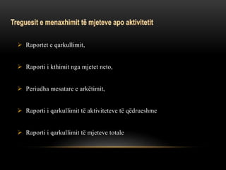  Raportet e qarkullimit,
 Raporti i kthimit nga mjetet neto,
 Periudha mesatare e arkëtimit,
 Raporti i qarkullimit të aktiviteteve të qëdrueshme
 Raporti i qarkullimit të mjeteve totale
 