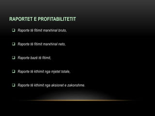 RAPORTET E PROFITABILITETIT
 Raporte të fitimit marxhinal bruto,
 Raporte të fitimit marxhinal neto,
 Raporte bazë të fitimit,
 Raporte të kthimit nga mjetet totale,
 Raporte të kthimit nga aksionet e zakonshme.
 