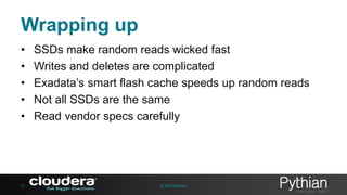 Wrapping up
•
•
•
•
•

51

SSDs make random reads wicked fast
Writes and deletes are complicated
Exadata’s smart flash cache speeds up random reads
Not all SSDs are the same
Read vendor specs carefully

© 2013 Pythian

 