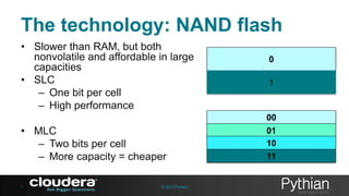 The technology: NAND flash
• Slower than RAM, but both
nonvolatile and affordable in large
capacities
• SLC
– One bit per cell
– High performance

0
1

00

• MLC
– Two bits per cell
– More capacity = cheaper
7

© 2013 Pythian

01
10

11

 
