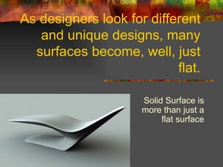 As designers look for different and unique designs, many surfaces become, well, just flat. Solid Surface is more than just a flat surface 