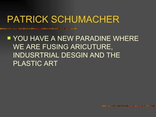 PATRICK SCHUMACHER YOU HAVE A NEW PARADINE WHERE WE ARE FUSING ARICUTURE, INDUSRTRIAL DESGIN AND THE PLASTIC ART 