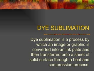 DYE SUBLIMATION Dye sublimation is a process by which an image or graphic is converted into an ink plate and then transferred onto a sheet of solid surface through a heat and compression process  