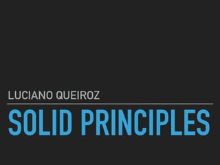 SOLID PRINCIPLES
LUCIANO QUEIROZ
 