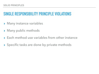 SOLID PRINCIPLES
SINGLE RESPONSIBILITY PRINCIPLE VIOLATIONS
▸ Many instance variables
▸ Many public methods
▸ Each method use variables from other instance
▸ Speciﬁc tasks are done by private methods
 