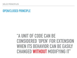 OPEN/CLOSED PRINCIPLE
“A UNIT OF CODE CAN BE
CONSIDERED ‘OPEN’ FOR EXTENSION
WHEN ITS BEHAVIOR CAN BE EASILY
CHANGED WITHOUT MODIFYING IT”
SOLID PRINCIPLES
 