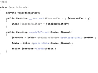 <?php
class GenericEncoder
{
private $encoderFactory;
public function __construct(EncoderFactory $encoderFactory)
{
$this->encoderFactory = $encoderFactory;
}
public function encodeToFormat($data, $format)
{
$encoder = $this->encoderFactory->createForFormat($format);
$data = $this->prepareData($data, $format);
return $encoder->encode($data);
}
}
 