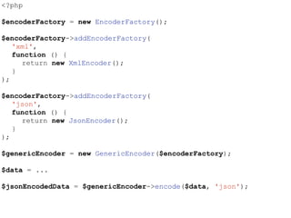 <?php
$encoderFactory = new EncoderFactory();
$encoderFactory->addEncoderFactory(
'xml',
function () {
return new XmlEncoder();
}
);
$encoderFactory->addEncoderFactory(
'json',
function () {
return new JsonEncoder();
}
);
$genericEncoder = new GenericEncoder($encoderFactory);
$data = ...
$jsonEncodedData = $genericEncoder->encode($data, 'json');
 