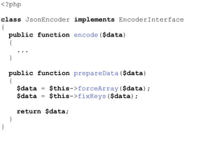 <?php
class JsonEncoder implements EncoderInterface
{
public function encode($data)
{
...
}
public function prepareData($data)
{
$data = $this->forceArray($data);
$data = $this->fixKeys($data);
return $data;
}
}
 