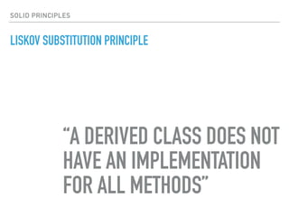 LISKOV SUBSTITUTION PRINCIPLE
“A DERIVED CLASS DOES NOT
HAVE AN IMPLEMENTATION
FOR ALL METHODS”
SOLID PRINCIPLES
 