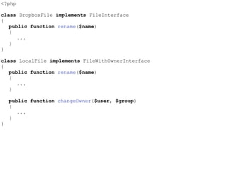 <?php
class DropboxFile implements FileInterface
{
public function rename($name)
{
...
}
}
class LocalFile implements FileWithOwnerInterface
{
public function rename($name)
{
...
}
public function changeOwner($user, $group)
{
...
}
}
 