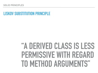 LISKOV SUBSTITUTION PRINCIPLE
“A DERIVED CLASS IS LESS
PERMISSIVE WITH REGARD
TO METHOD ARGUMENTS”
SOLID PRINCIPLES
 