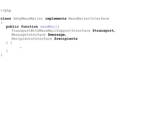 <?php
class SmtpMassMailer implements MassMailerInterface
{
public function sendMail(
TransportWithMassMailSupportInterface $transport,
MessageInterface $message,
RecipientsInterface $recipients
) {
…
}
}
 