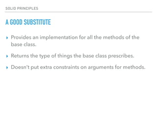 SOLID PRINCIPLES
A GOOD SUBSTITUTE
▸ Provides an implementation for all the methods of the
base class.
▸ Returns the type of things the base class prescribes.
▸ Doesn’t put extra constraints on arguments for methods.
 