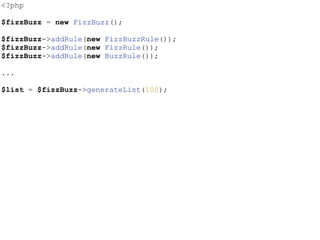 <?php
$fizzBuzz = new FizzBuzz();
$fizzBuzz->addRule(new FizzBuzzRule());
$fizzBuzz->addRule(new FizzRule());
$fizzBuzz->addRule(new BuzzRule());
...
$list = $fizzBuzz->generateList(100);
 