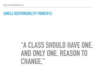 SINGLE RESPONSIBILITY PRINCIPLE
“A CLASS SHOULD HAVE ONE,  
AND ONLY ONE, REASON TO
CHANGE.”
SOLID PRINCIPLES
 