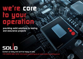 we’re core
to your
operation
providing solid solutions to testing
and assurance projects




Contact us today and we’ll be happy to help.
+44 (0)845 686 4242 info@solid-consulting.co.uk www.solid-consulting.co.uk
 