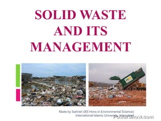 SOLID WASTE
AND ITS
MANAGEMENT
Made by Sahrish (BS Hons in Environmental Science)
International Islamic University, Islamabad
 