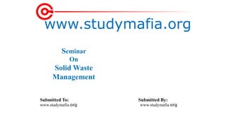 www.studymafia.org
Submitted To: Submitted By:
www.studymafia.org www.studymafia.org
Seminar
On
Solid Waste
Management
 