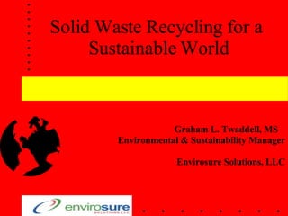 Solid Waste Recycling for a  Sustainable World Graham L. Twaddell, MS  Environmental & Sustainability Manager Envirosure Solutions, LLC 