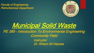 Faculty of Engineering
Petrochemical Department
Municipal Solid Waste
PE 389 - Introduction To Environmental Engineering
Community Field
Instructor
Dr. Riham Ali Hazzaa
 