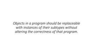 Objects in a program should be replaceable
with instances of their subtypes without
altering the correctness of that program.
 
