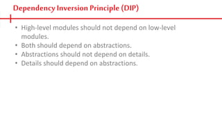 Dependency Inversion Principle (DIP)
• High-level modules should not depend on low-level
modules.
• Both should depend on abstractions.
• Abstractions should not depend on details.
• Details should depend on abstractions.
 