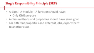 • A class | A module | A function should have;
• Only ONE purpose
• A class methods and properties should have same goal
• For different properties and different jobs, export them
to another class
Single Responsibility Principle (SRP)
 