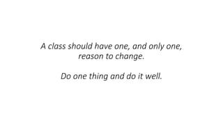A class should have one, and only one,
reason to change.
Do one thing and do it well.
 