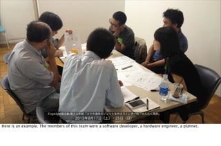 Engadget部活動:電子工作部「スマホ連係ガジェットを作ろう！」チーム「せんたく風鈴」
2013年8月17日（土）・25日（日）
Here is an example. The members of this team were a software developer, a hardware engineer, a planner,
 