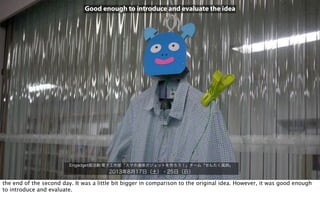 Engadget部活動:電子工作部「スマホ連係ガジェットを作ろう！」チーム「せんたく風鈴」
2013年8月17日（土）・25日（日）
Good enough to introduce and evaluate the idea
the end of the second day. It was a little bit bigger in comparison to the original idea. However, it was good enough
to introduce and evaluate.
 