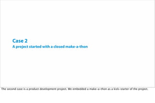 Case 2
A project started with a closed make-a-thon
The second case is a product development project. We embedded a make-a-thon as a kick-starter of the project.
 