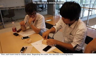 The idea was a shining bushel
Then, each team tried to realize ideas. Regarding this team, the idea was a shining bushel.
 