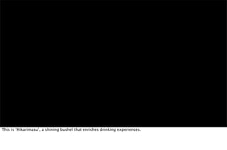 This is ‘Hikarimasu’, a shining bushel that enriches drinking experiences.
 