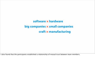 software × hardware
big companies × small companies
craft × manufacturing
I also found that the participants established a relationship of mutual trust between team members.
 