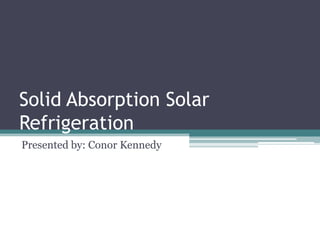 Solid Absorption Solar Refrigeration Presented by: Conor Kennedy 