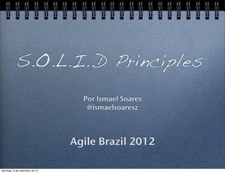S.O.L.I..D Principles
                                 Por Ismael Soares
                                  @ismaelsoaresz




                               Agile Brazil 2012

domingo, 9 de setembro de 12
 