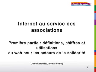 Internet au service des associations Première partie : définitions, chiffres et utilisations du web pour les acteurs de la solidarité Clément Trumeau, Thomas Hémery 